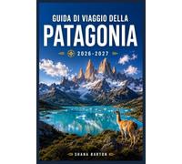 GUIDA DI VIAGGIO DELLA PATAGONIA 2026-2027: Tutto ciò che ti serve per pianificare e vivere al meglio la Patagonia cilena e argentina: sentieri, città, trasporti e fauna selvatica.