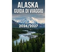 GUIDA DI VIAGGIO DELL'ALASKA 2026/2027: Una guida completa per il locale per esplorare la bellezza selvaggia dell'Alaska con qualsiasi budget