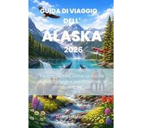 GUIDA DI VIAGGIO DELL'ALASKA 2026: "Esplora l'Alaska come un locale: segreti, consigli e pianificazione di avventure"