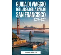 GUIDA DI VIAGGIO DELL'AREA DELLA BAIA DI SAN FRANCISCO 2026-2027: Scopri il Golden Gate Bridge, Alcatraz, Fisherman's Wharf, Chinatown,Golden Gate ... e i principali luoghi imperdibili della Bay A