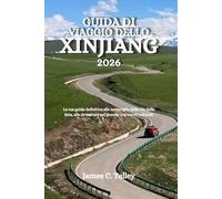 GUIDA DI VIAGGIO DELLO XINJIANG 2026: La tua guida definitiva alle meraviglie della Via della Seta, alle avventure nel deserto e ai tesori culturali