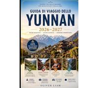 GUIDA DI VIAGGIO DELLO YUNNAN 2026-2027: Esplora Kunming, Dali, Lijiang, Shangri-La, la Gola del Salto della Tigre, le Terrazze di Riso di Yuanyang, ... consigli pratici per viaggiare per la prima