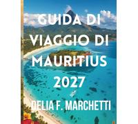 GUIDA DI VIAGGIO DI MAURITIUS 2027: Tutto ciò che ti serve per esplorare il mare intorno a Mauritius, dalle spiagge di sabbia bianca alle terre dai ... mappe e semplici itinerari di 7 giorni.