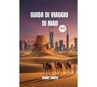 GUIDA DI VIAGGIO DI RIAD 2025: SCATENA AVVENTURE ARABE: ESPLORA, SCOPRI E CREA RICORDI INDIMENTICABILI