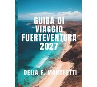 GUIDA DI VIAGGIO FUERTEVENTURA 2027: Tutto ciò che ti serve per esplorare l'isola spagnola con le sue infinite spiagge, dalle dune di Corralejo ai ... con mappe e semplici itinerari di 10 giorni.