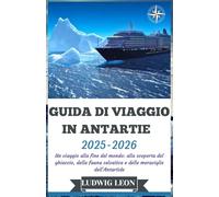 GUIDA DI VIAGGIO IN ANTARTIDE 2025-2026: Un viaggio alla fine del mondo: alla scoperta del ghiaccio, della fauna selvatica e delle meraviglie dell'Antartide