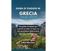 GUIDA DI VIAGGIO IN GRECIA 2026-2027: Una guida completa per scoprire le città, le isole e la vita quotidiana della Grecia