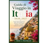 Guida di Viaggio in Italia 2026-2027: Per chi visita il Paese per la prima volta: pianifica con sicurezza, vivi la cultura autentica e scopri le destinazioni più iconiche