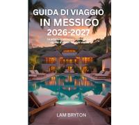 GUIDA DI VIAGGIO IN MESSICO 2026-2027: Le principali attrazioni, i consigli degli esperti e i tesori nascosti svelati