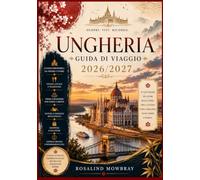 GUIDA DI VIAGGIO IN UNGHERIA 2026/2027: Una guida di viaggio completa alle migliori attrazioni, ai tesori nascosti, alla cultura locale, alla cucina ... ai suggerimenti per risparmiare e agli es