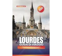 GUIDA DI VIAGGIO LOURDES 2026: Guida definitiva al pellegrinaggio, santuario della guarigione, grotta di Massabielle ed esperienze spirituali nei Pirenei francesi