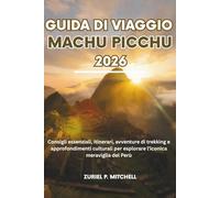 GUIDA DI VIAGGIO MACHU PICCHU 2026: Consigli essenziali, itinerari, avventure di trekking e approfondimenti culturali per esplorare l'iconica meraviglia del Perù