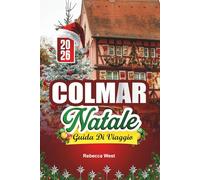 GUIDA DI VIAGGIO NATALE A COLMAR 2026: Un Natale alsaziano da favola nella città più festosa di Francia