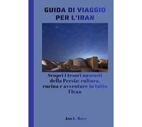 GUIDA DI VIAGGIO PER L'IRAN: Scopri i tesori nascosti della Persia: cultura, cucina e avventure in tutto l'Iran