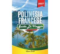 GUIDA DI VIAGGIO POLINESIA FRANCESE 2027: Guarda di più. Spendi di meno. Zero stress.