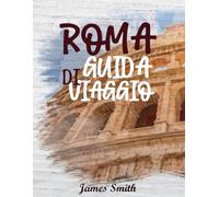 GUIDA DI VIAGGIO ROMA 2026: Vivi la Città Eterna come un abitante del posto - Attrazioni imperdibili, cortili nascosti, cucina autentica e segreti locali per un’indimenticabile avventura romana