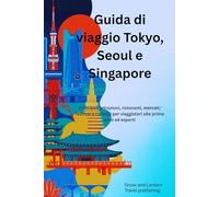 GUIDA DI VIAGGIO TOKYO, SEOUL E SINGAPORE: Principali attrazioni, ristoranti, mercati, festival e consigli per viaggiatori alle prime armi ed esperti