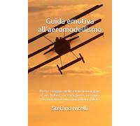 Guida emotiva all'aeromodellismo: Breve viaggio nelle emozioni legate ad un hobby meraviglioso, vissuto e raccontato da un giornalista-pilota