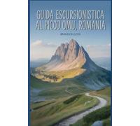 Guida escursionistica al picco Omu, Romania: Un manuale per esplorare la natura, per un'esperienza escursionistica indimenticabile.