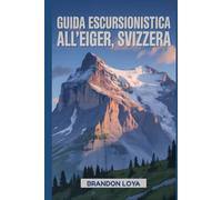 Guida escursionistica all'Eiger, Svizzera: Un libro completo che esplora la natura per un'esperienza escursionistica indimenticabile. (Anticipa le avventure escursionistiche)