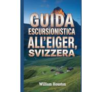 Guida escursionistica all'Eiger, Svizzera: Un manuale per un'esperienza escursionistica gratificante. (Le mie avventure escursionistiche)