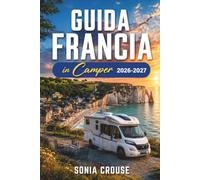 GUIDA FRANCIA IN CAMPER 2026-2027: Vivi suggestivi viaggi in auto attraverso castelli, regioni vinicole e parchi nazionali con campeggi dotati di GPS