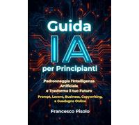 Guida IA per Principianti: Padroneggia ChatGPT per Principianti e Trasforma il tuo Futuro: Guida all'Intelligenza Artificiale per Principianti: Prompt, Lavoro, Business, Copywriting e Guadagno Online