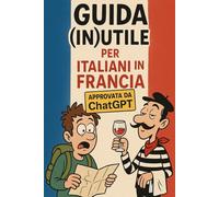 Guida (in)utile per italiani in Francia - approvata da ChatGPT (Guida (in)utile per italiani all'estero - Una collana di libri approvata da ChatGPT)