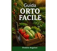 GUIDA ORTO FACILE: “Orticoltura e giardinaggio per principianti: guida pratica per coltivare un orto facile e produttivo in balcone, terrazzo o giardino”