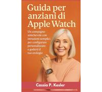 Guida per anziani di Apple Watch: Un compagno amichevole con istruzioni semplici per configurare, personalizzare e goderti il tuo orologio