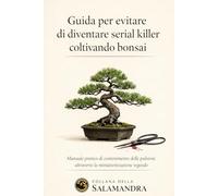 GUIDA PER EVITARE DI DIVENTARE SERIAL KILLER COLTIVANDO BONSAI: MANUALE PRATICO DI CONTENIMENTO DELLE PULSIONI ATTRAVERSO LA MINIATURIZZAZIONE VEGETALE (MANUALI DELLA SALAMANDRA)