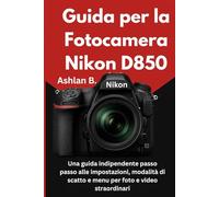 Guida per la Fotocamera Nikon D850: Una guida indipendente passo passo alle impostazioni, modalità di scatto e menu per foto e video straordinari