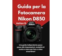 Guida per la Fotocamera Nikon D850: Una guida indipendente passo passo alle impostazioni, modalità di scatto e menu per foto e video straordinari