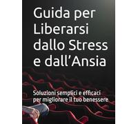 Guida per Liberarsi dallo Stress e dall’Ansia: Soluzioni semplici e efficaci per migliorare il tuo benessere