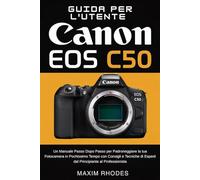 Guida per l'utente Canon EOS C50: Un manuale passo dopo passo per padroneggiare la tua fotocamera in pochissimo tempo con consigli e tecniche di esperti dal principiante al professionista