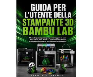 GUIDA PER L'UTENTE DELLA STAMPANTE 3D BAMBU LAB: Manuale passo passo per padroneggiare le serie X1-Carbon, P1S, P1P e A1 e ottenere risultati di stampa multicolore ad alta velocità di eccellenza