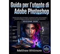 Guida per l'utente di Adobe Photoshop: Manuale passo passo per fotoritocco, progettazione grafica, ritocco, strumenti di intelligenza artificiale e flussi di lavoro creativi professionali