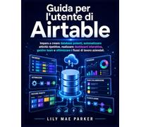 Guida per l'utente di Airtable: Impara a creare database potenti, automatizzare attività ripetitive, realizzare dashboard interattive, gestire team e ottimizzare i flussi di lavoro aziendali.