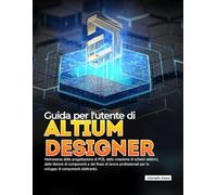 Guida per l'utente di ALTIUM DESIGNER: Padronanza della progettazione di PCB, della creazione di schemi elettrici, delle librerie di componenti e dei ... per lo sviluppo di componenti elettronici.