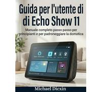 Guida per l'utente di Amazon Echo Show 11: Manuale completo passo passo per principianti e per padroneggiare la domotica