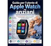 Guida per l'utente di Apple Watch per anziani: Semplici istruzioni passo passo per effettuare chiamate, monitorare la propria salute, rimanere al ... le funzioni essenziali con sicurezza.