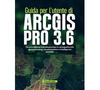 Guida per l'utente di ArcGIS Pro 3.6: Da principiante a professionista in cartografia GIS, geoprocessing, visualizzazione e intelligence spaziale.