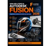 GUIDA PER L'UTENTE DI AUTODESK FUSION 2026: Progettazione e produzione del prodotto passo dopo passo
