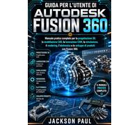 GUIDA PER L'UTENTE DI AUTODESK FUSION 360: Manuale pratico completo per la progettazione 3D, la modellazione CAD, la lavorazione CAM, la simulazione, ... e lo sviluppo di prodotti con Fusion 360.