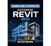 Guida per l'utente di Autodesk Revit 2026: La guida completa passo passo alla modellazione, progettazione e automazione BIM