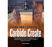 GUIDA PER L'UTENTE DI CARBIDE CREATE: Padroneggiare con sicurezza la progettazione CNC, la creazione di percorsi utensile, l'incisione e i progetti di lavorazione del legno.