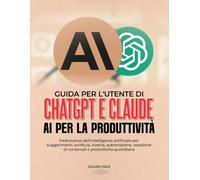 GUIDA PER L'UTENTE DI CHATGPT E CLAUDE AI PER LA PRODUTTIVITÀ: Padronanza dell'intelligenza artificiale per suggerimenti, scrittura, ricerca, ... di contenuti e produttività quotidiana