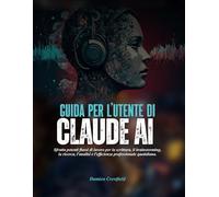 GUIDA PER L'UTENTE DI Claude AI: Sfrutta potenti flussi di lavoro per la scrittura, il brainstorming, la ricerca, l'analisi e l'efficienza professionale quotidiana.