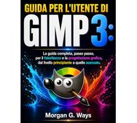 Guida per l'utente di GIMP 3: La guida completa, passo passo, per il fotoritocco e la progettazione grafica, dal livello principiante a quello avanzato.
