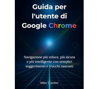 Guida per l'utente di Google Chrome: Navigazione più veloce, più sicura e più intelligente con semplici suggerimenti e trucchi nascosti
